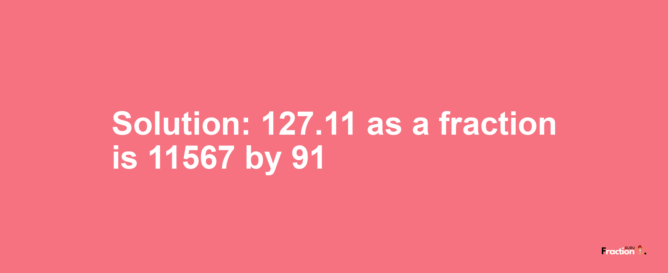 Solution:127.11 as a fraction is 11567/91